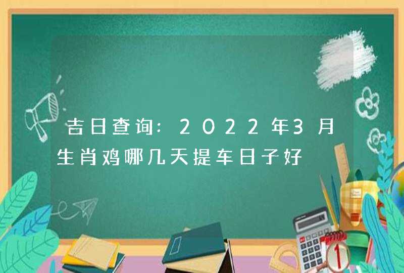 吉日查询:2022年3月生肖鸡哪几天提车日子好 